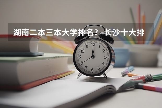 湖南二本三本大学排名？ 长沙十大排名职业学校?