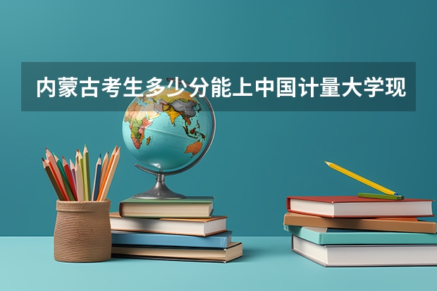 内蒙古考生多少分能上中国计量大学现代科技学院