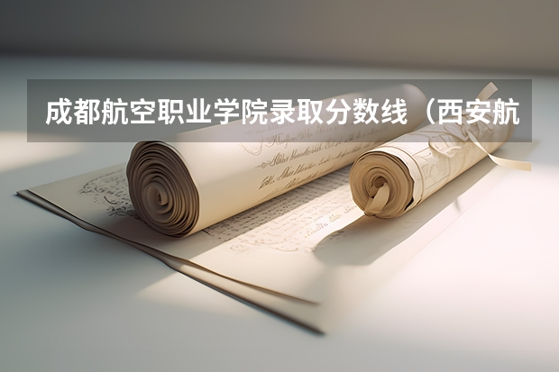 成都航空职业学院录取分数线(西安航空职业技术学院录取线2023)
