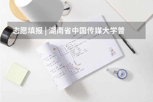 志愿填报 | 湖南省中国传媒大学普通类文化录取,需要多少分?(含近三年分数统计)