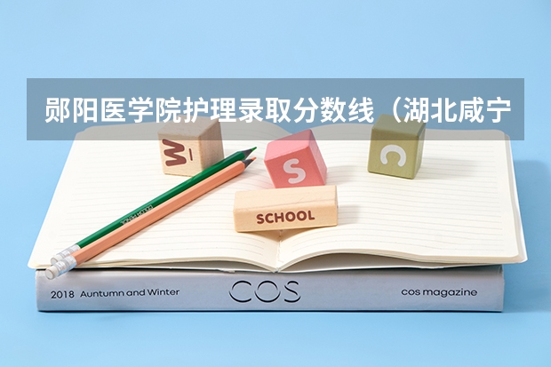 郧阳医学院护理录取分数线（湖北咸宁卫校分数线？）