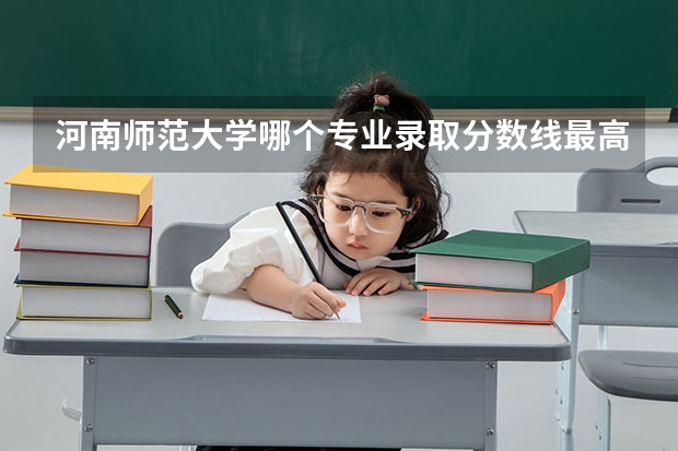 河南师范大学哪个专业录取分数线最高