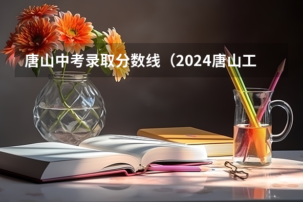 唐山中考录取分数线（2024唐山工业职业技术大学各专业录取分数线）
