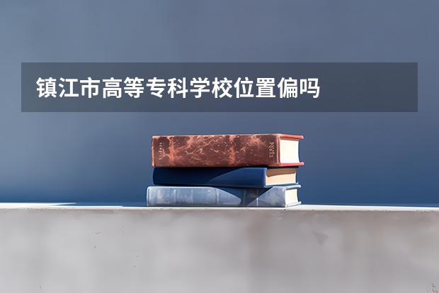 镇江市高等专科学校位置偏吗