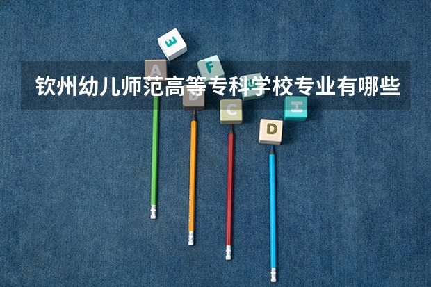 钦州幼儿师范高等专科学校专业有哪些