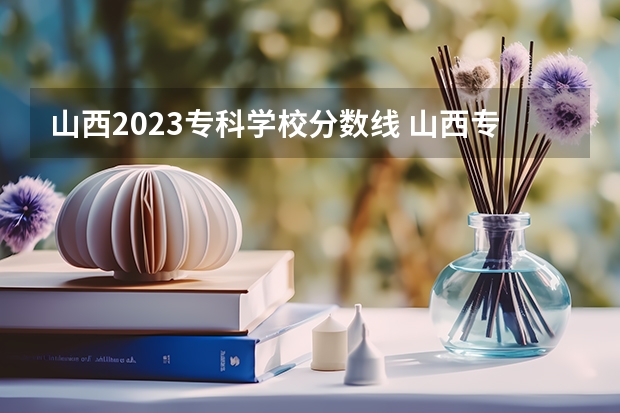 山西2023专科学校分数线 山西专科录取分数线排名