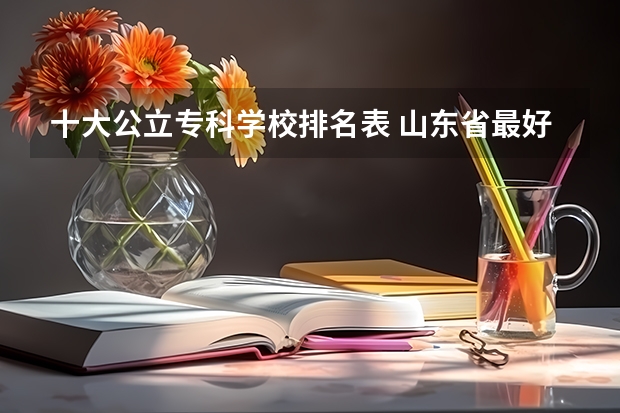 十大公立专科学校排名表 山东省最好的专科学校排名公办