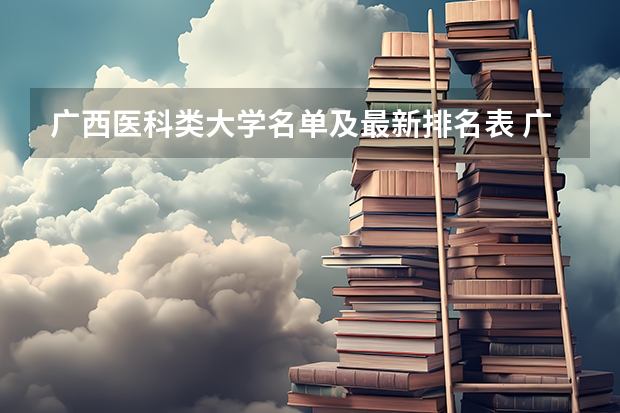 广西医科类大学名单及最新排名表 广西医学类院校排名