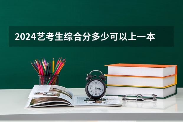 2024艺考生综合分多少可以上一本