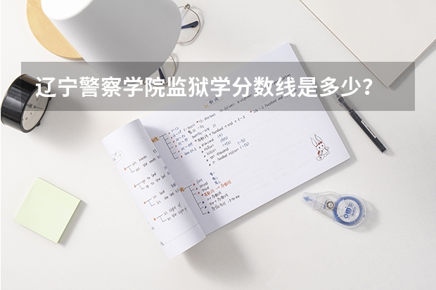 辽宁警察学院监狱学分数线是多少？