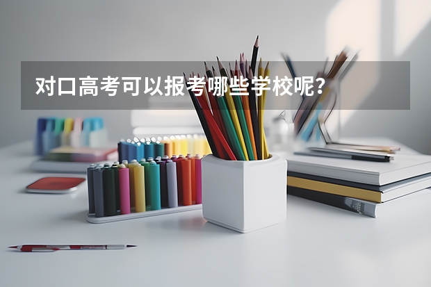 对口高考可以报考哪些学校呢？