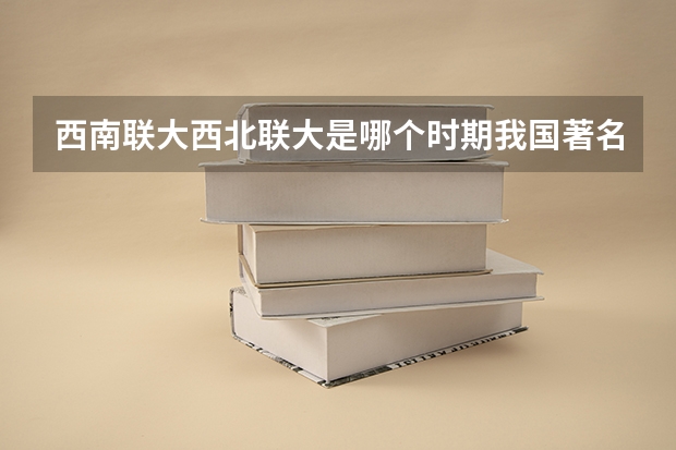 西南联大西北联大是哪个时期我国著名的两所高等学校