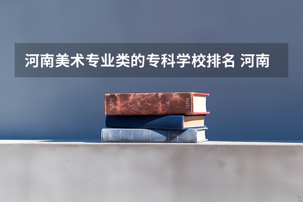 河南美术专业类的专科学校排名 河南省美术专业学校排名