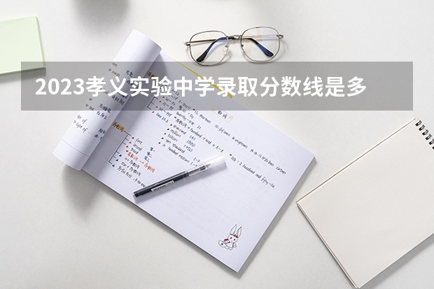 2023孝义实验中学录取分数线是多少？