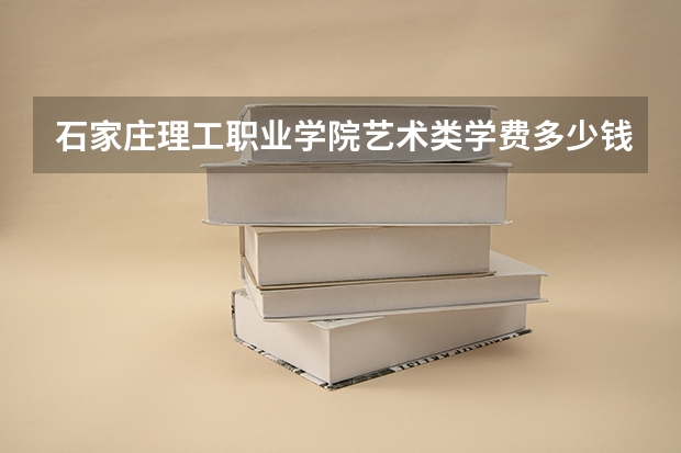 石家庄理工职业学院艺术类学费多少钱一年