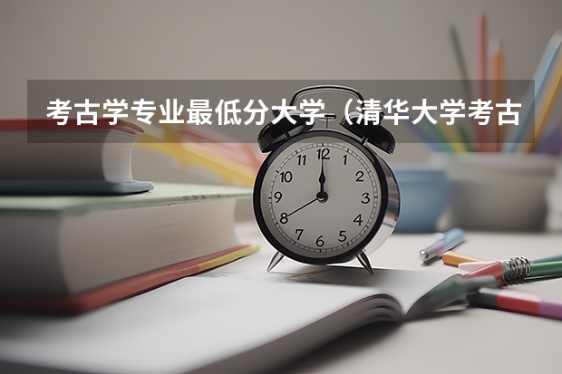 考古学专业最低分大学（清华大学考古系录取分数线）