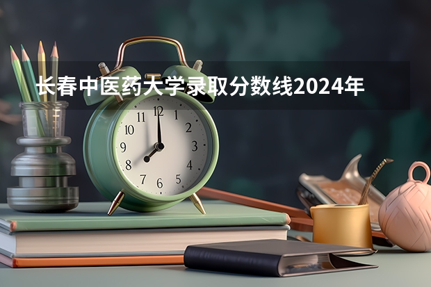长春中医药大学录取分数线2024年是多少分(附各省录取最低分)