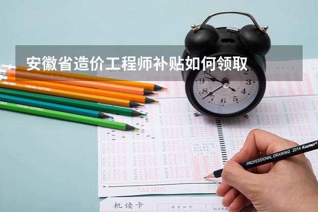 安徽省造价工程师补贴如何领取