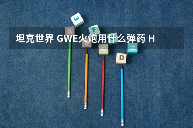坦克世界 GWE火炮用什么弹药 HE AP 各有什么优势？？