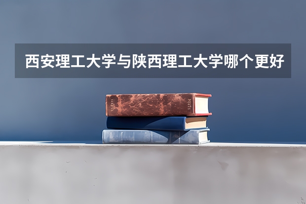 西安理工大学与陕西理工大学哪个更好一些，好像是西安理工要在一本线五十分以上。有的人说西安理工在一本