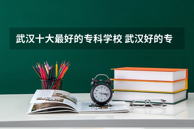 武汉十大最好的专科学校 武汉好的专科学校