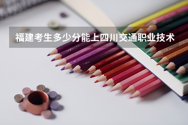 福建考生多少分能上四川交通职业技术学院