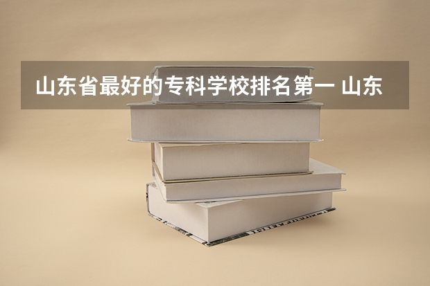 山东省最好的专科学校排名第一 山东省专科公办学校排名榜