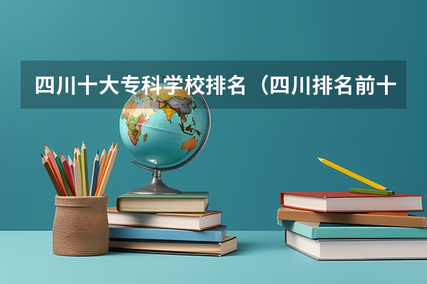 四川十大专科学校排名（四川排名前十的专科学校）