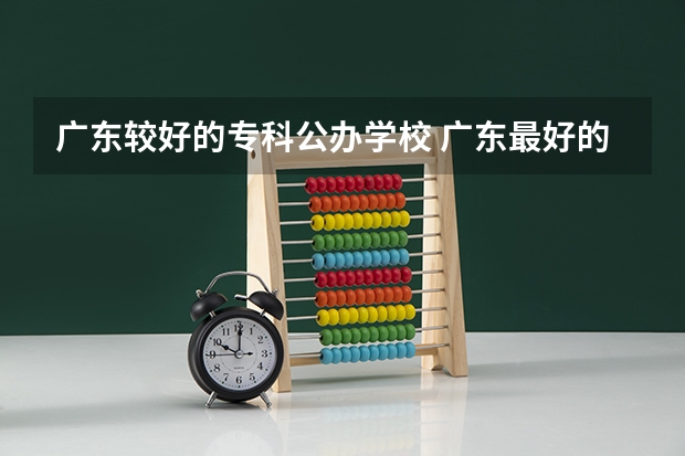 广东较好的专科公办学校 广东最好的十大专科学校