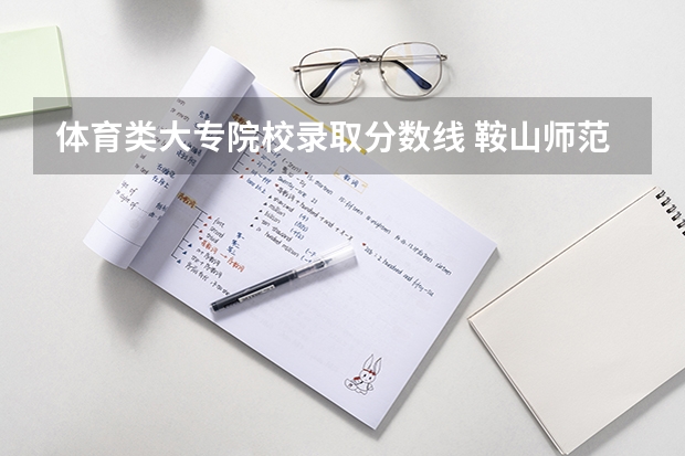 体育类大专院校录取分数线 鞍山师范学院体育生录取分数线是怎样的？
