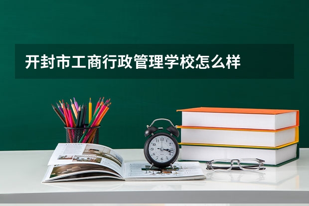 开封市工商行政管理学校怎么样