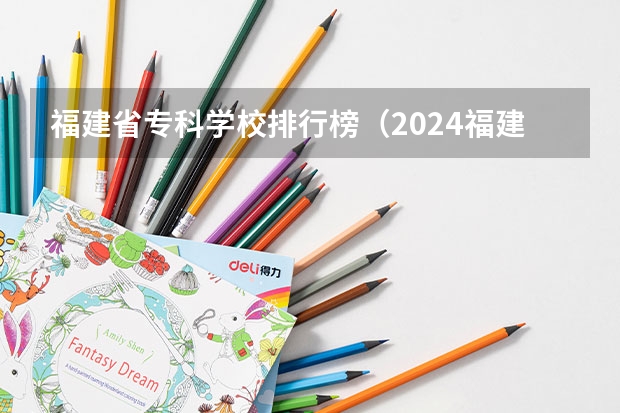 福建省专科学校排行榜（2024福建十大专科学校排名）