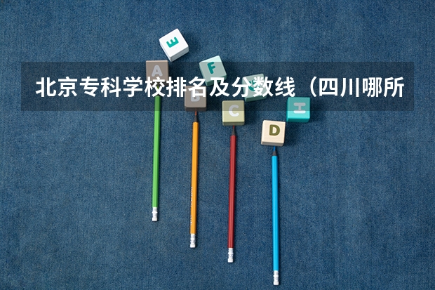 北京专科学校排名及分数线（四川哪所专科院校电子商务专业比较好）