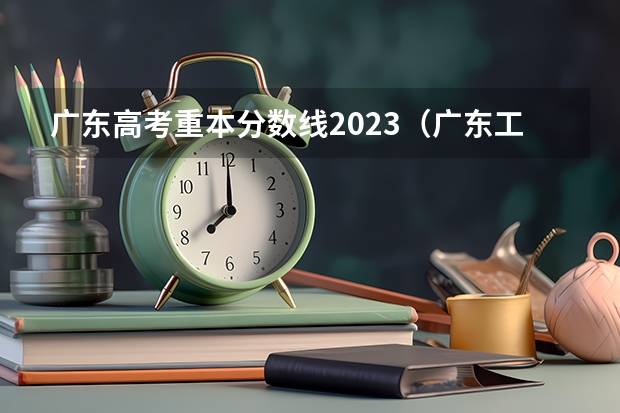 广东高考重本分数线2023（广东工业大学2023录取）