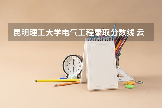 昆明理工大学电气工程录取分数线 云南最低二本分数线