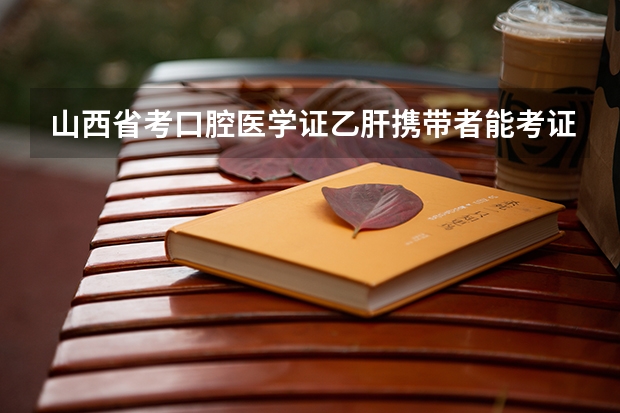 山西省考口腔医学证乙肝携带者能考证吗