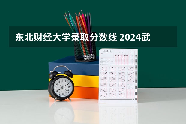 东北财经大学录取分数线 2024武汉大学各专业录取分数线