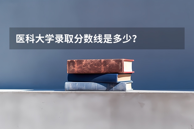 医科大学录取分数线是多少？