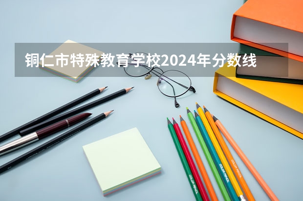铜仁市特殊教育学校2024年分数线是多少