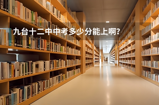 九台十二中中考多少分能上啊？