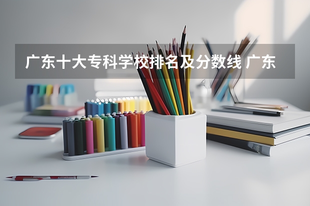 广东十大专科学校排名及分数线 广东民办专科学校排名及分数线