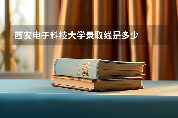 西安电子科技大学录取线是多少