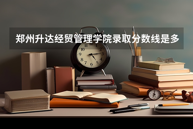 郑州升达经贸管理学院录取分数线是多少