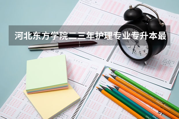 河北东方学院二三年护理专业专升本最低录取分数线是多少