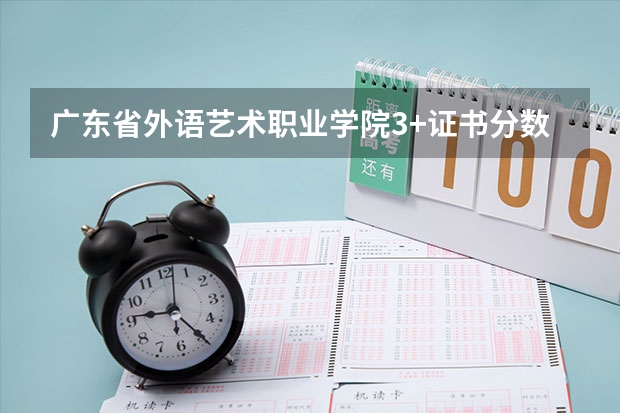 广东省外语艺术职业学院3+证书分数线是多少？