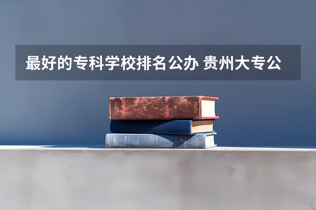 最好的专科学校排名公办 贵州大专公办学校排名