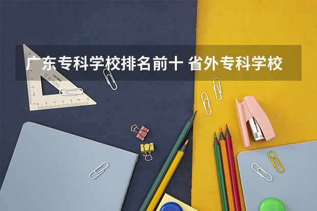 广东专科学校排名前十 省外专科学校排名及分数线