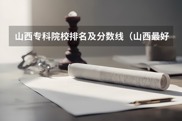 山西专科院校排名及分数线（山西最好的专科学校排名前十）