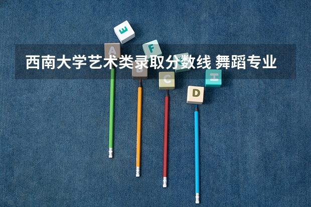 西南大学艺术类录取分数线 舞蹈专业大学录取分数线