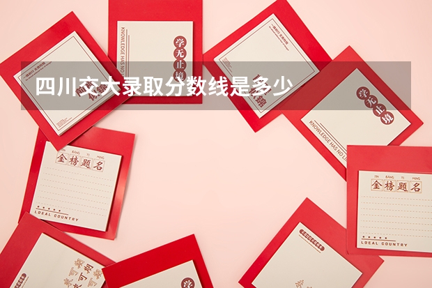 四川交大录取分数线是多少